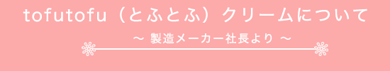 tofutofu(とふとふ）誕生秘話　
製造メーカー社長より【tofutofu（とふとふ）クリームについて】